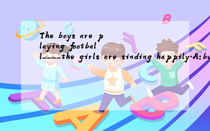 The boys are playing football____the girls are sinding happily.A:butB:andC:orD:so