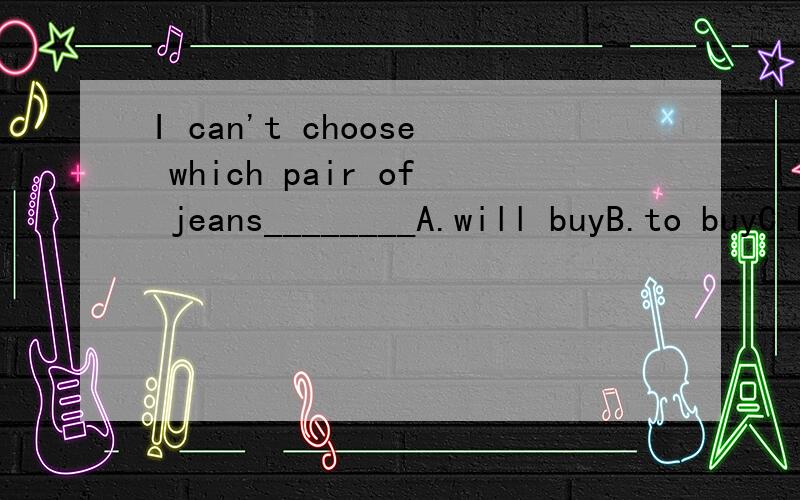 I can't choose which pair of jeans________A.will buyB.to buyC.buysD.bougut