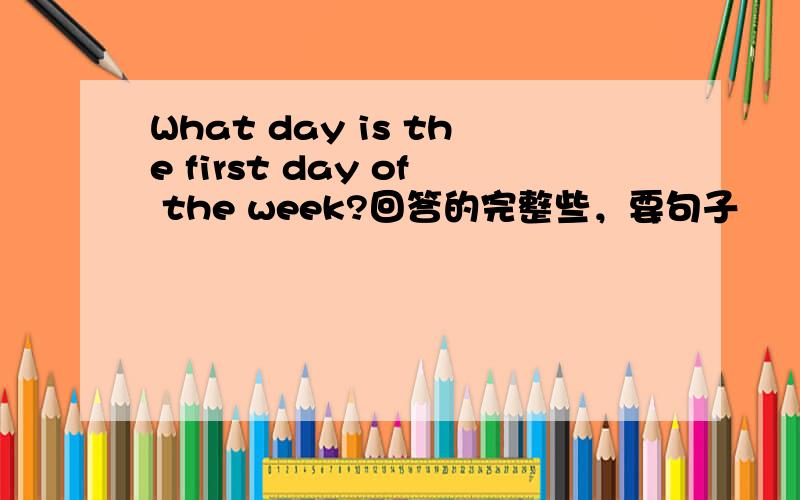 What day is the first day of the week?回答的完整些，要句子