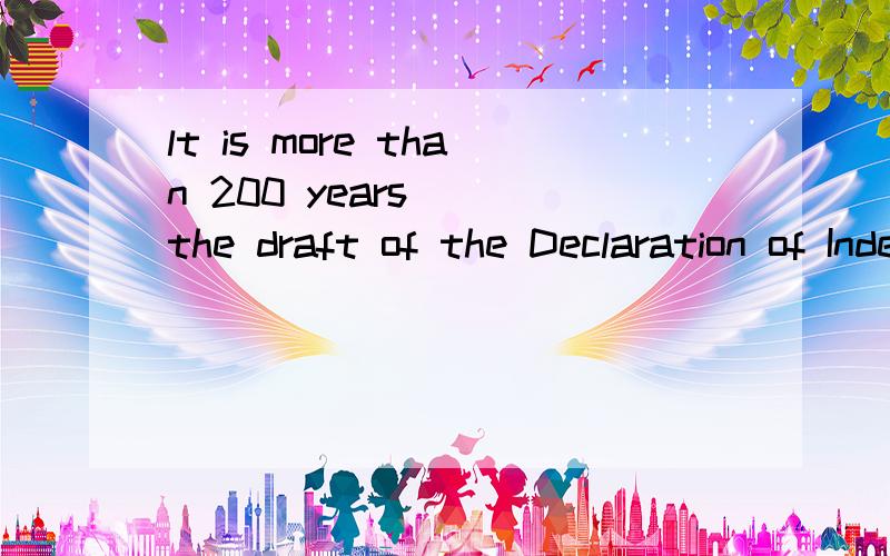 lt is more than 200 years___the draft of the Declaration of Independence was made in 1776.填什么