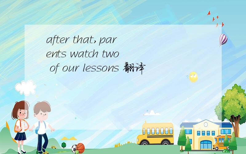 after that,parents watch two of our lessons 翻译