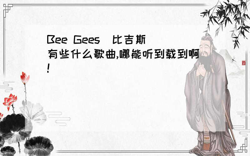 Bee Gees[比吉斯] 有些什么歌曲,哪能听到载到啊!