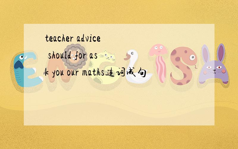 teacher advice should for ask you our maths连词成句