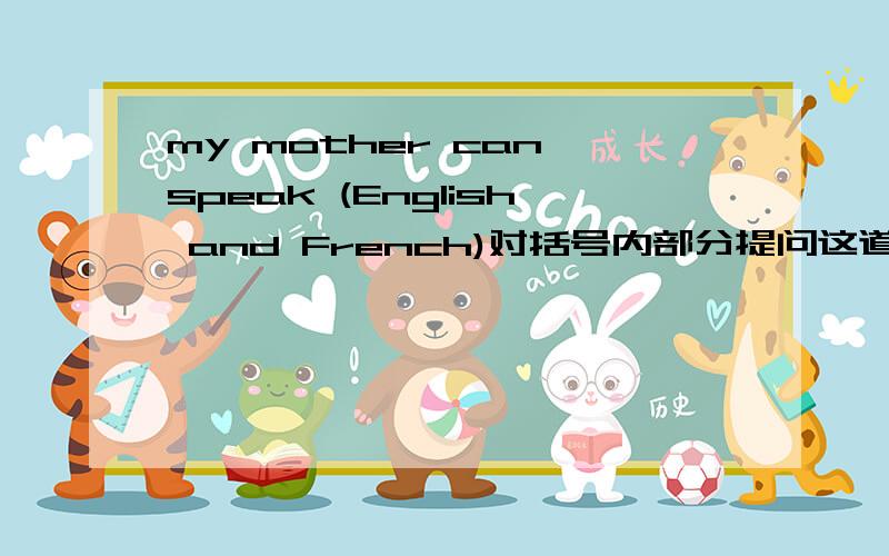 my mother can speak (English and French)对括号内部分提问这道题是让填空的__________ ______ ________ ________mother______?
