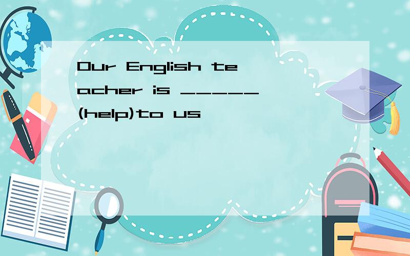 Our English teacher is _____(help)to us