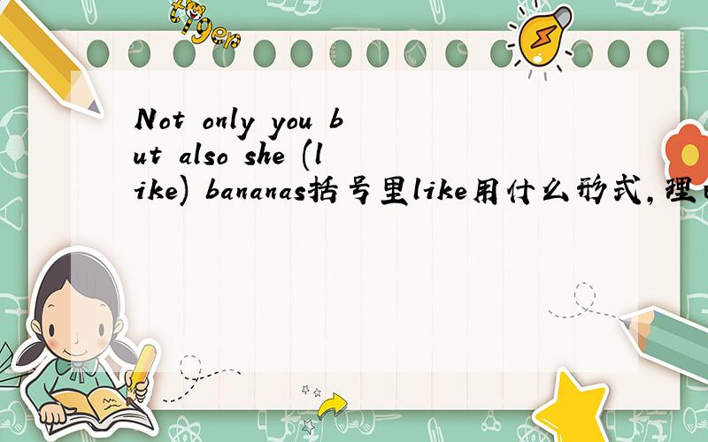 Not only you but also she (like) bananas括号里like用什么形式,理由