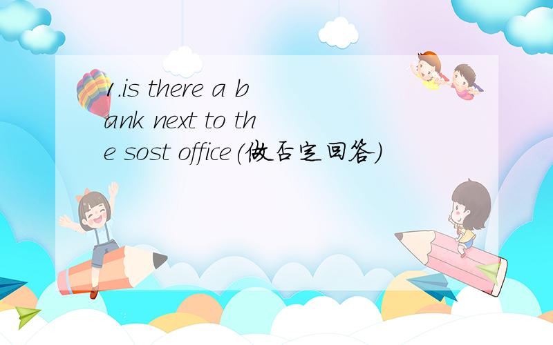 1.is there a bank next to the sost office(做否定回答）