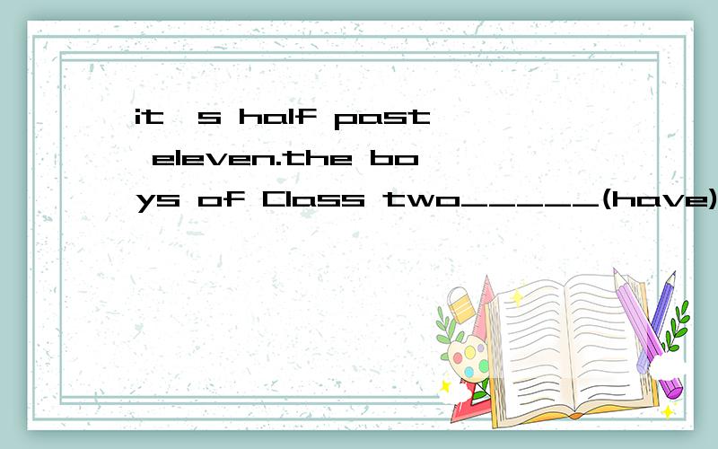 it`s half past eleven.the boys of Class two_____(have)lunch.