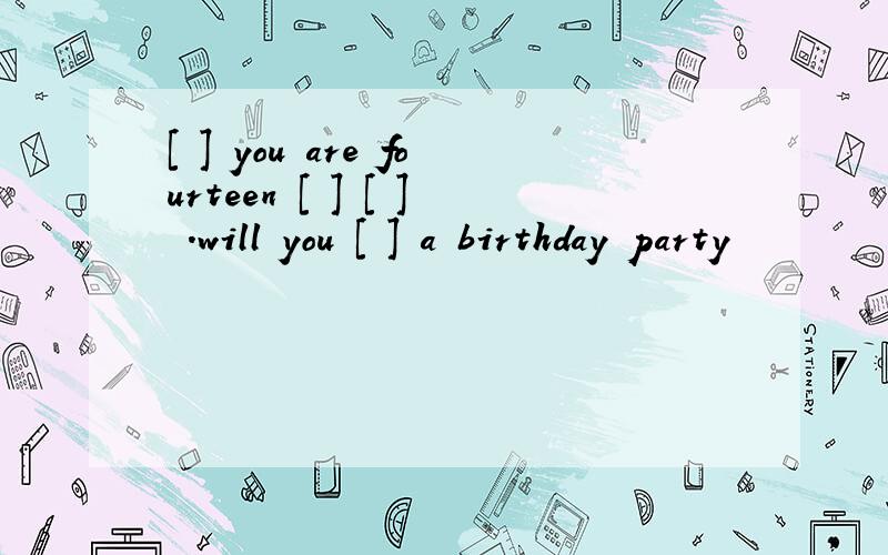 [ ] you are fourteen [ ] [ ] .will you [ ] a birthday party