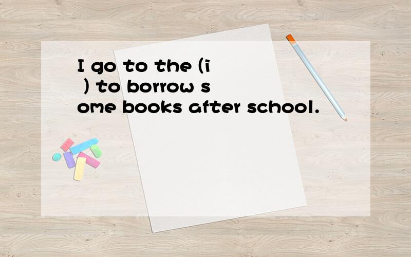 I go to the (i ) to borrow some books after school.