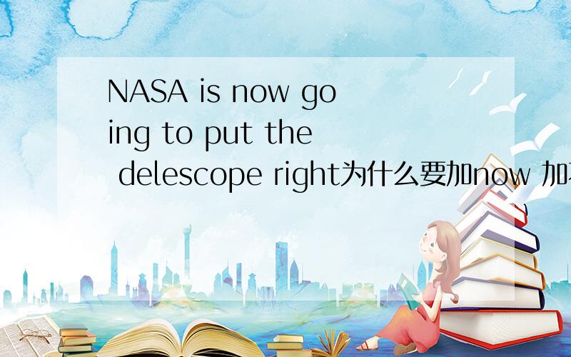 NASA is now going to put the delescope right为什么要加now 加不加now 有什么区别.