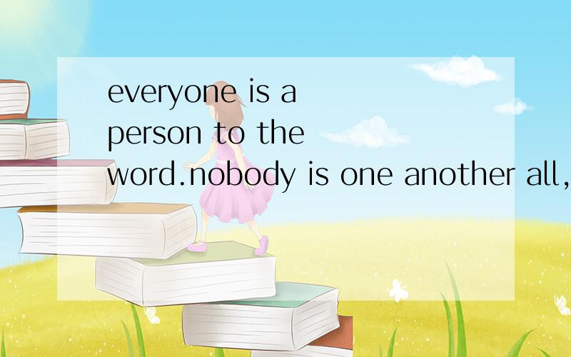 everyone is a person to the word.nobody is one another all,please belive me