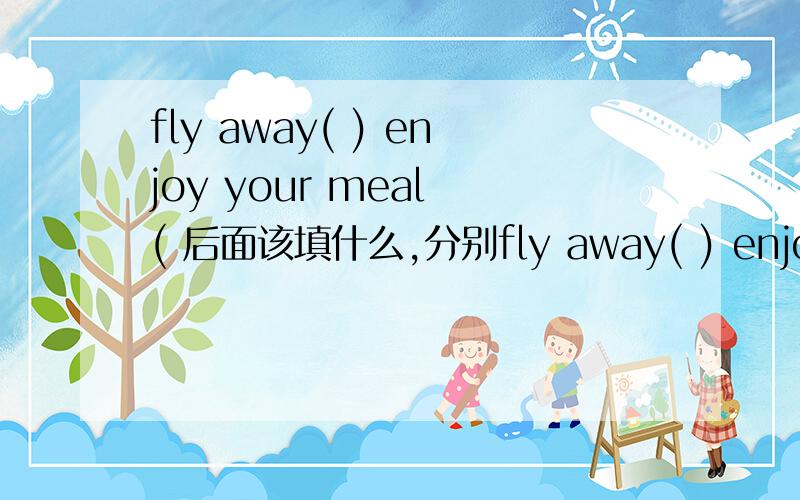 fly away( ) enjoy your meal ( 后面该填什么,分别fly away( ) enjoy your meal ( 后面该填什么,