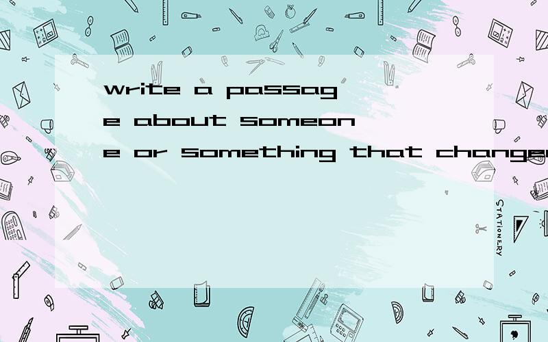 write a passage about someone or something that changed you life.谁能以这个为题帮我写篇范文参考参考啊?