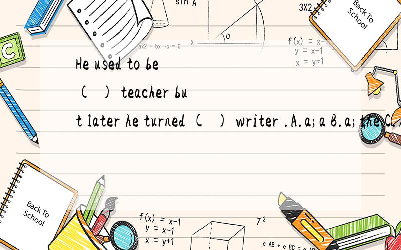 He used to be ( ) teacher but later he turned ( ) writer .A.a;a B.a;the C./;a D.a;/