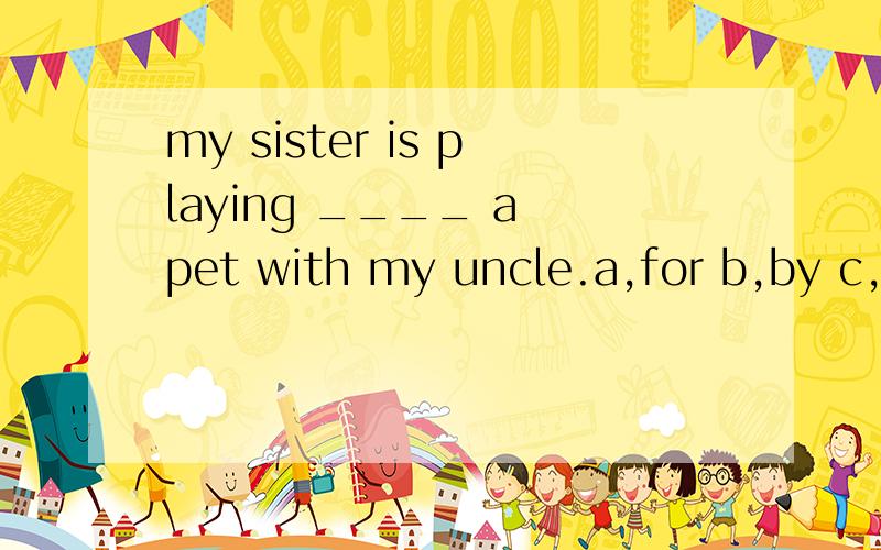 my sister is playing ____ a pet with my uncle.a,for b,by c,with d,from