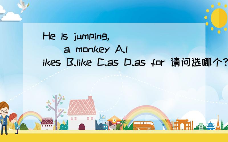 He is jumping,（）a monkey A.likes B.like C.as D.as for 请问选哪个?