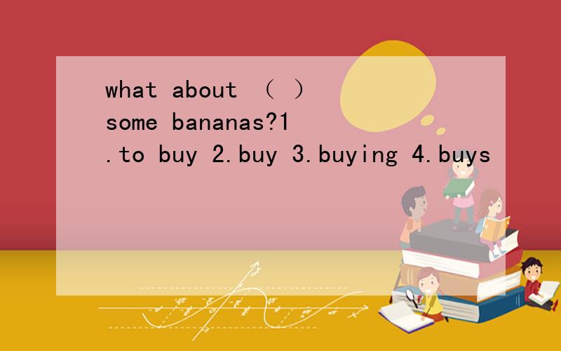what about （ ）some bananas?1.to buy 2.buy 3.buying 4.buys