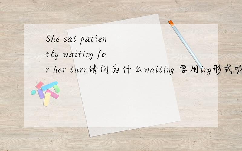 She sat patiently waiting for her turn请问为什么waiting 要用ing形式呢?