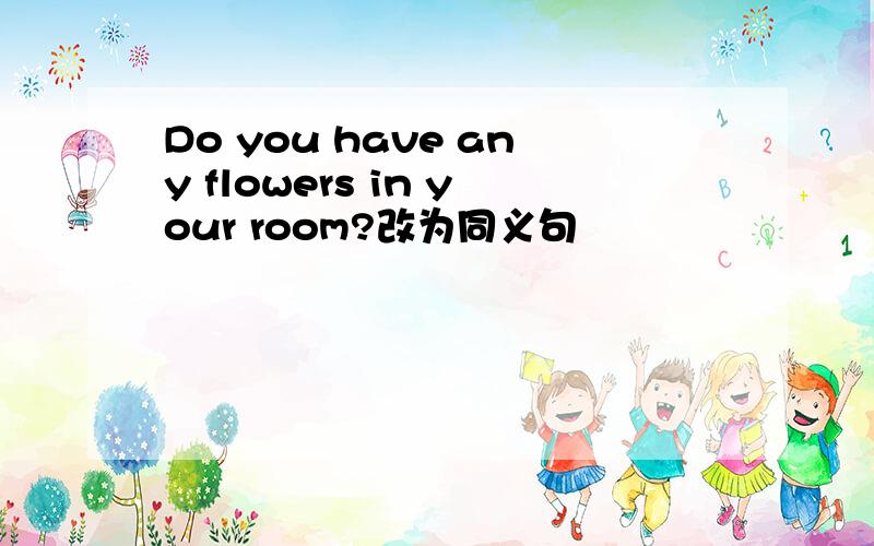 Do you have any flowers in your room?改为同义句