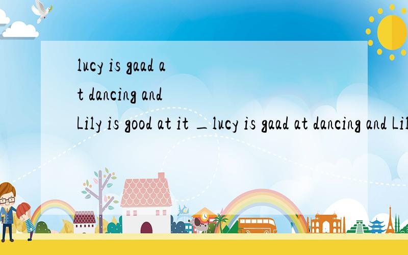 lucy is gaad at dancing and Lily is good at it _lucy is gaad at dancing and Lily is good at it _____A also B as well C either D as well as