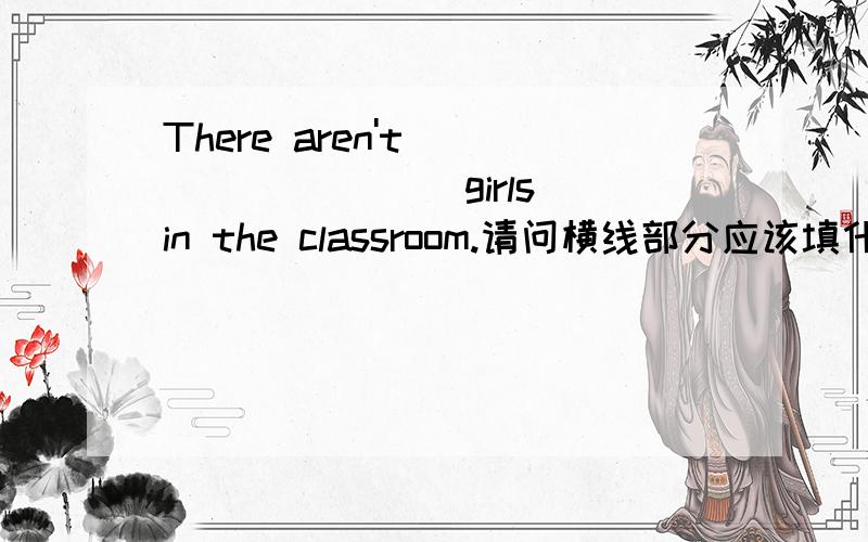 There aren't_________ girls in the classroom.请问横线部分应该填什么单词?