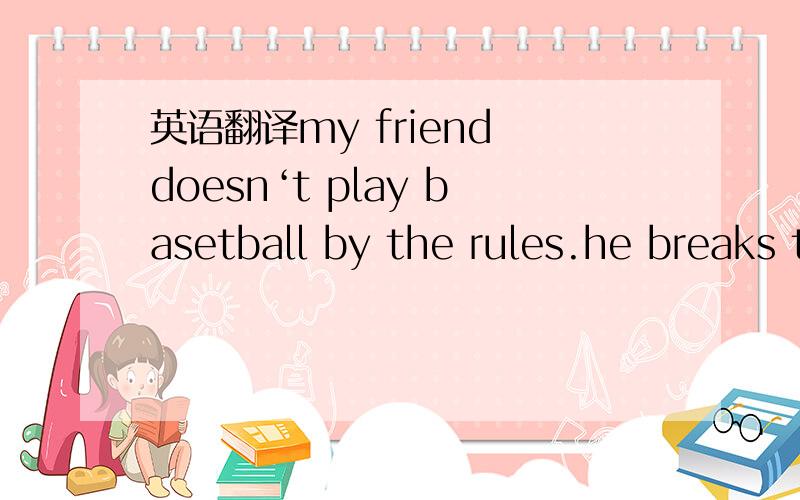 英语翻译my friend doesn‘t play basetball by the rules.he breaks the rules so he can win.i don't want to hurt his feelings,but i don't want anybody to feel like a loser.can you help me?