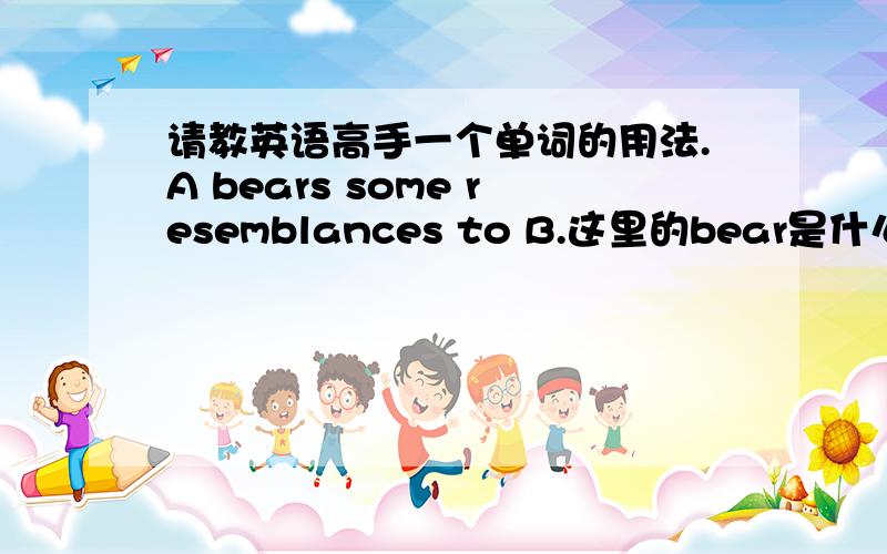 请教英语高手一个单词的用法.A bears some resemblances to B.这里的bear是什么用法?