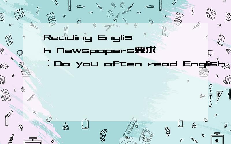 Reading English Newspapers要求：Do you often read English newspapers?What do you think of English newspaper?What benefit do you get from the newspapers?