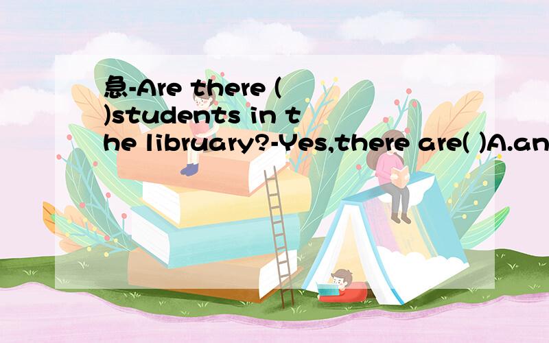 急-Are there ( )students in the libruary?-Yes,there are( )A.any,a few B.any,few C.some,a few D.some,a little