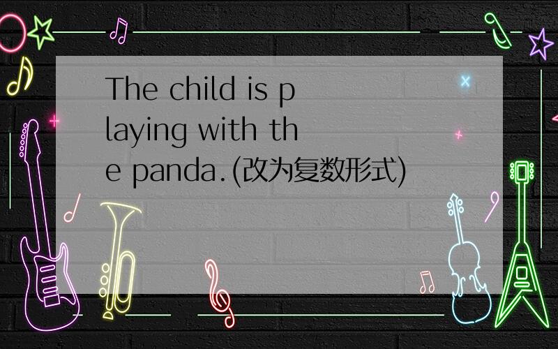 The child is playing with the panda.(改为复数形式)