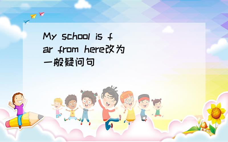 My school is far from here改为一般疑问句