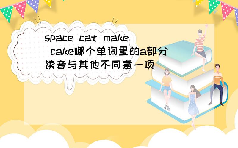 space cat make cake哪个单词里的a部分读音与其他不同意一项