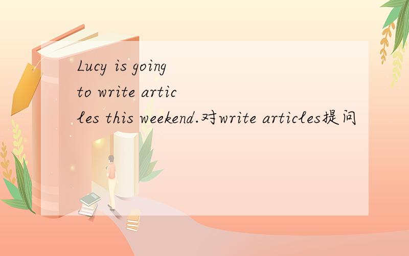Lucy is going to write articles this weekend.对write articles提问