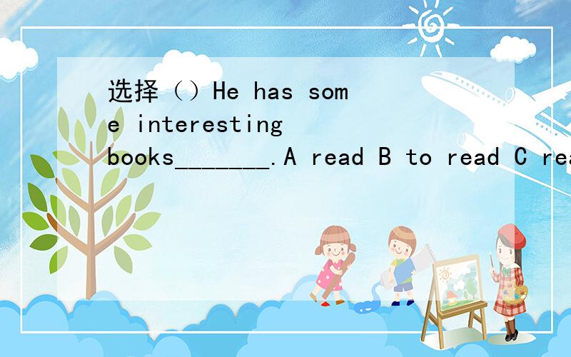 选择（）He has some interesting books_______.A read B to read C reads D reading()Is the bike there_________?A his B him C he D he's( )______you know his name?A Doesn't B Can't C Don't D Isn't连词组句like,drinking ,the,in,blue,woman,tea（.）