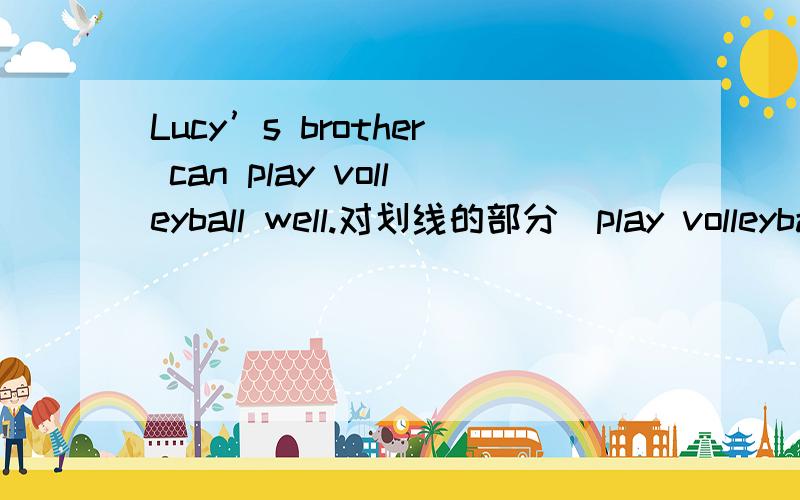 Lucy’s brother can play volleyball well.对划线的部分（play volleyball well）提问,下面的空如何填?___ ____ can Lucy’s brother ___ ____