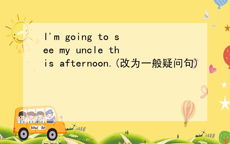 l'm going to see my uncle this afternoon.(改为一般疑问句)