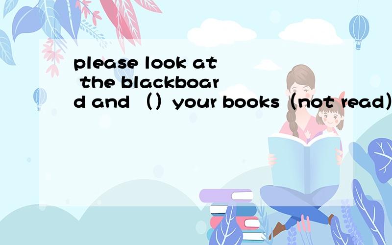 please look at the blackboard and （）your books（not read）