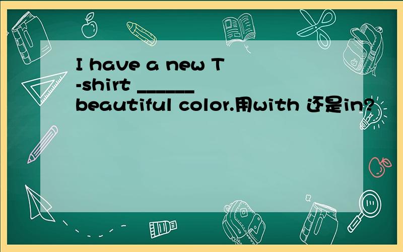 I have a new T-shirt ______ beautiful color.用with 还是in?