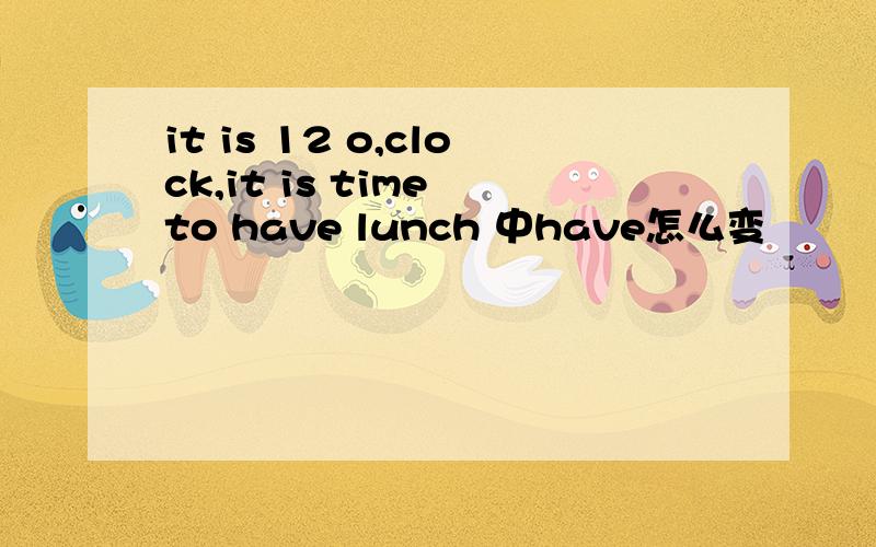 it is 12 o,clock,it is time to have lunch 中have怎么变