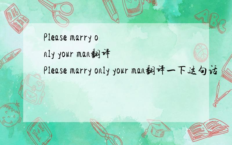 Please marry only your man翻译Please marry only your man翻译一下这句话