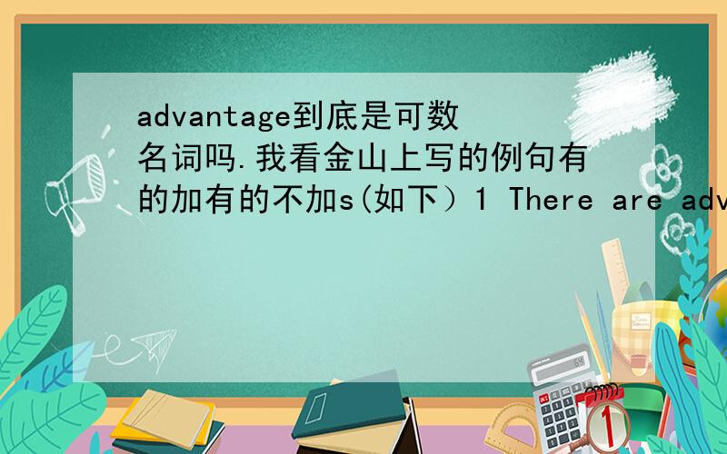 advantage到底是可数名词吗.我看金山上写的例句有的加有的不加s(如下）1 There are advantages to not having servants2 place or situation affording some advantage (especially a comprehensive view or commanding perspective