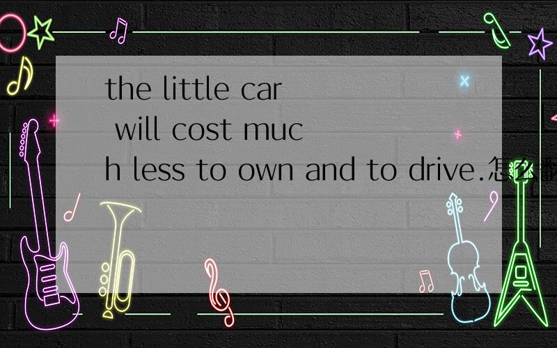 the little car will cost much less to own and to drive.怎么翻译?
