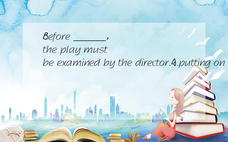 Before ______,the play must be examined by the director.A.putting on B.to be put on C.put on D.beingput on 就可以表示被动，为何不选put on