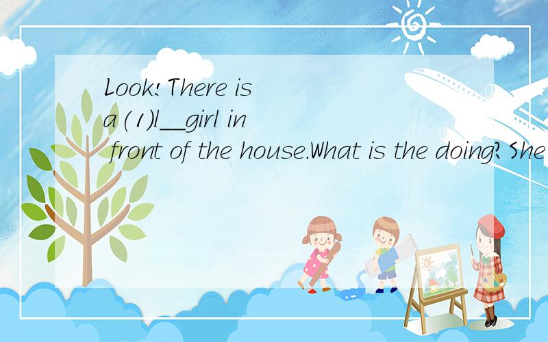 Look!There is a(1)l__girl in front of the house.What is the doing?She is(2)w___ some flower.(3)W___ are the man and the woman beside the house?They are the giel's parents.What are they doing?They are planting trees.Look at the children near the (4)r_