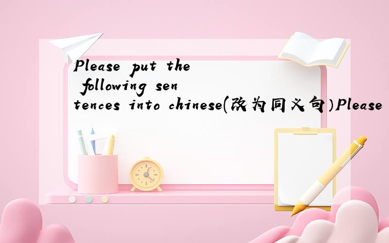 Please put the following sentences into chinese(改为同义句）Please _______ the following sentences into chinese