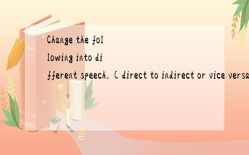 Change the following into different speech.(direct to indirect or vice versa)