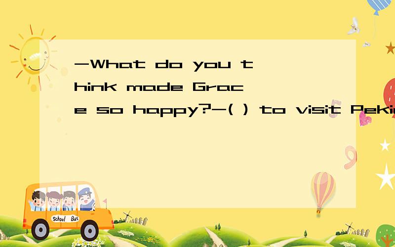 -What do you think made Grace so happy?-( ) to visit Peking UniversityA Being invitedB Invited为什么选第一个?