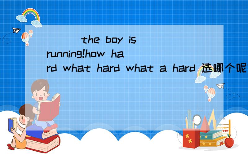 ___the boy is running!how hard what hard what a hard 选哪个呢?为什么呢?这个runnning是什么成分啊?是非谓语么?the boy是主语么