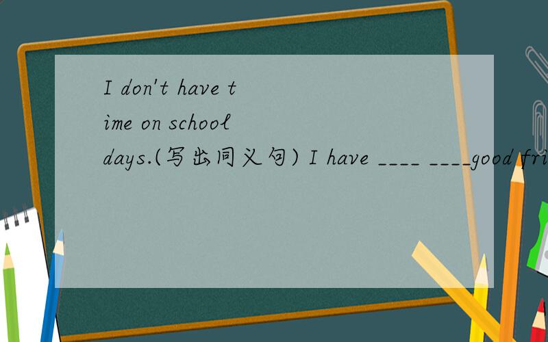 I don't have time on school days.(写出同义句) I have ____ ____good friend in China